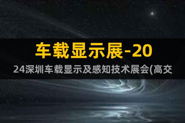 車載顯示展-2024深圳車載顯示及感知技術(shù)展會(huì)(高交會(huì)專區(qū))