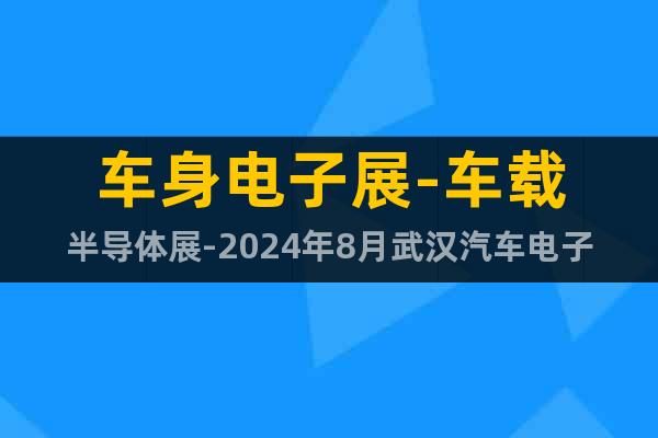車身電子展-車載半導體展-2024年8月武漢汽車電子技術展會