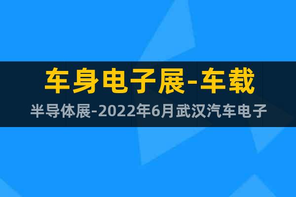 车身电子展-车载半导体展-2022年6月武汉汽车电子技术展会