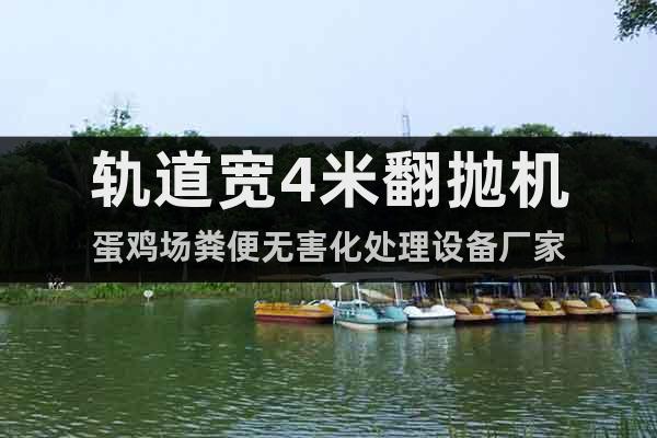 軌道寬4米翻拋機(jī)蛋雞場糞便無害化處理設(shè)備廠家
