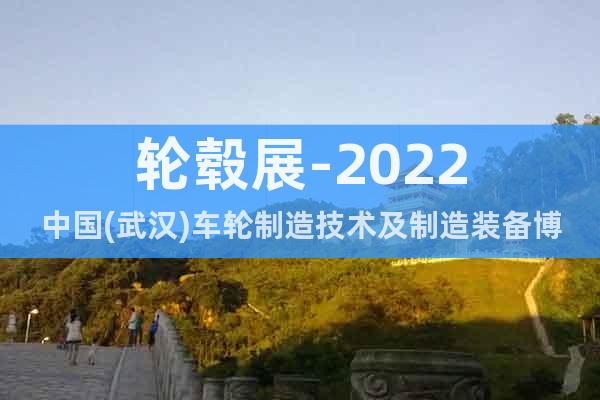輪轂展-2022中國(武漢)車輪制造技術(shù)及制造裝備博覽會(huì)