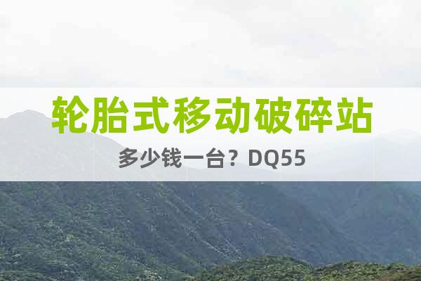 輪胎式移動破碎站多少錢一臺？DQ55