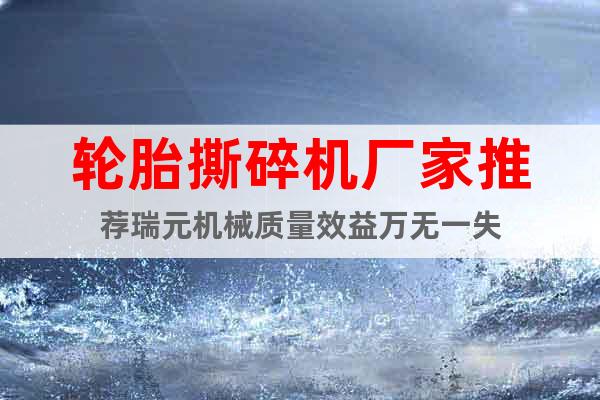 輪胎撕碎機(jī)廠家推薦瑞元機(jī)械質(zhì)量效益萬(wàn)無(wú)一失