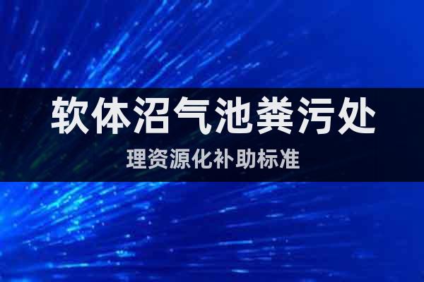 軟體沼氣池糞污處理資源化補(bǔ)助標(biāo)準(zhǔn)
