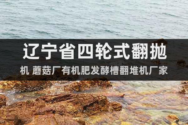 遼寧省四輪式翻拋機(jī) 蘑菇廠有機(jī)肥發(fā)酵槽翻堆機(jī)廠家