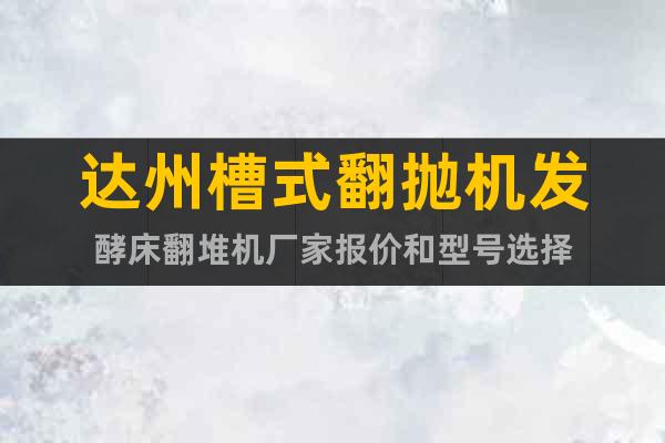 達州槽式翻拋機發(fā)酵床翻堆機廠家報價和型號選擇