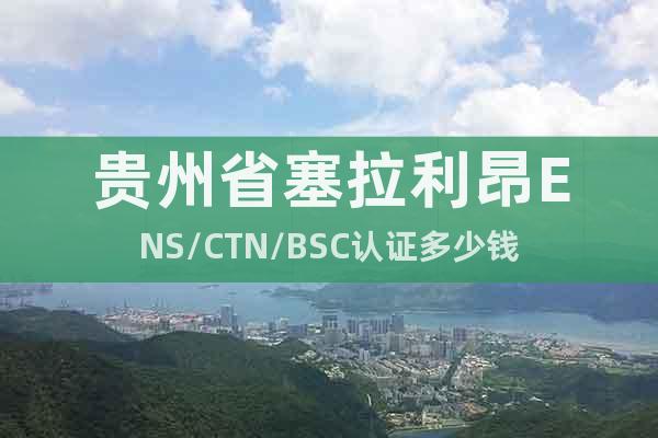 貴州省塞拉利昂ENS/CTN/BSC認(rèn)證多少錢
