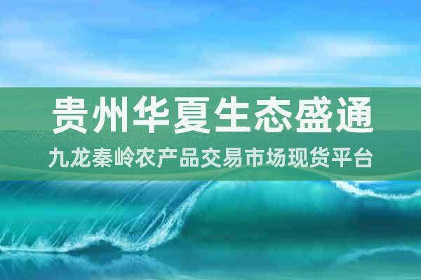 貴州華夏生態(tài)盛通九龍秦嶺農(nóng)產(chǎn)品交易市場(chǎng)現(xiàn)貨平臺(tái)