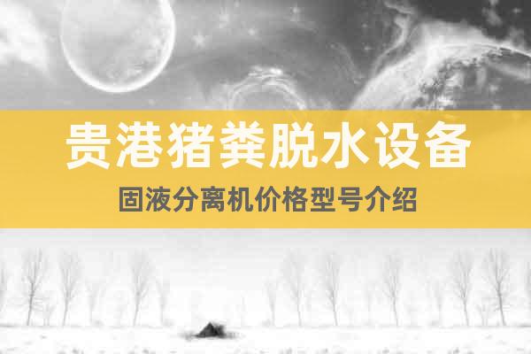 貴港豬糞脫水設(shè)備固液分離機(jī)價(jià)格型號(hào)介紹