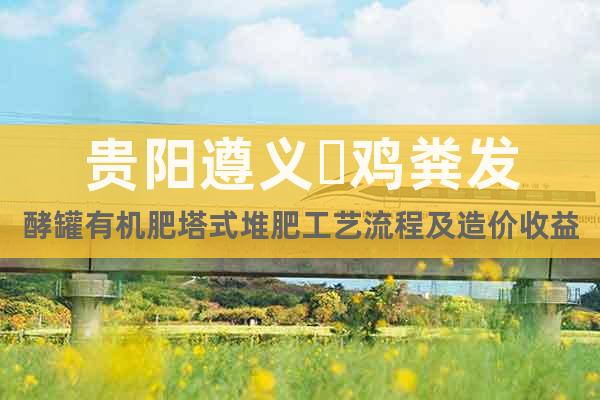 貴陽遵義?雞糞發(fā)酵罐有機肥塔式堆肥工藝流程及造價收益分析