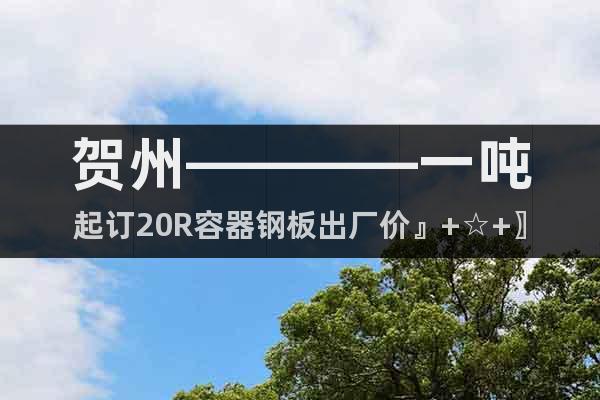 賀州————一噸起訂20R容器鋼板出廠價』+☆+〗