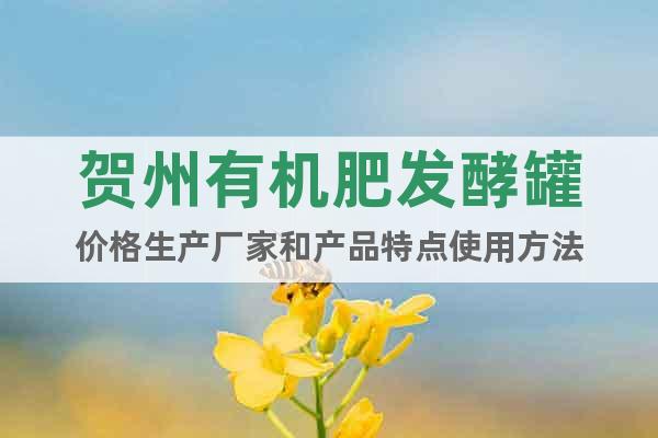 賀州有機(jī)肥發(fā)酵罐價格生產(chǎn)廠家和產(chǎn)品特點使用方法