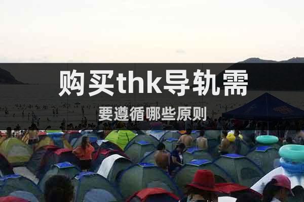 購買thk導(dǎo)軌需要遵循哪些原則