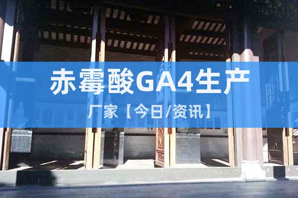赤霉酸GA4生產廠家【今日/資訊】