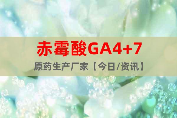 赤霉酸GA4+7原藥生產廠家【今日/資訊】