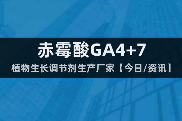 赤霉酸GA4+7植物生长调节剂生产厂家【今日/资讯】