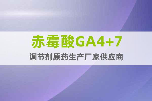 赤霉酸GA4+7調節(jié)劑原藥生產廠家供應商