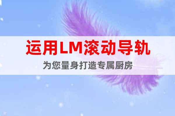 運(yùn)用LM滾動(dòng)導(dǎo)軌為您量身打造專屬?gòu)N房