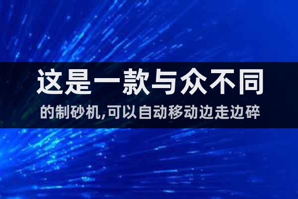 這是一款與眾不同的制砂機,可以自動移動邊走邊碎