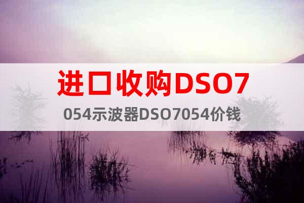 进口收购DSO7054示波器DSO7054价钱