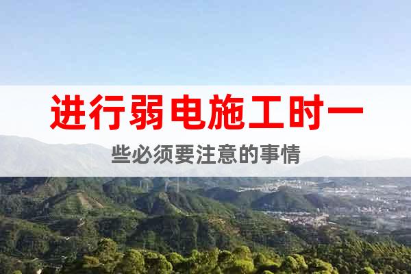 進(jìn)行弱電施工時(shí)一些必須要注意的事情