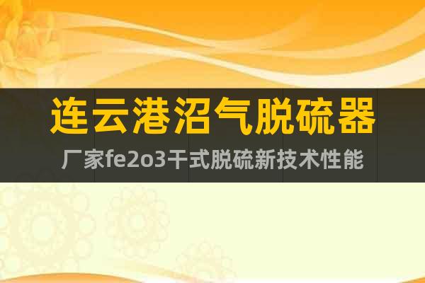 連云港沼氣脫硫器廠家fe2o3干式脫硫新技術(shù)性能