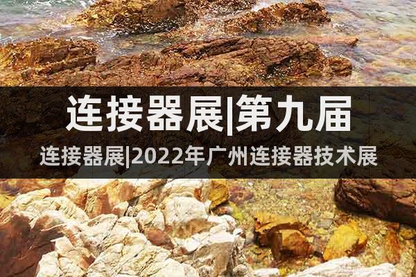 連接器展|第九屆連接器展|2022年廣州連接器技術(shù)展覽會(huì)