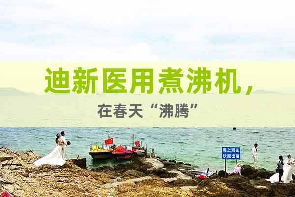 迪新医用煮沸机，在春天“沸腾”