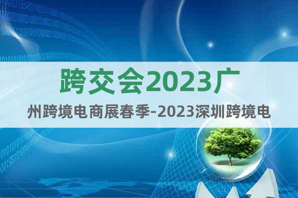 跨交会2023广州跨境电商展春季-2023深圳跨境电商展秋季