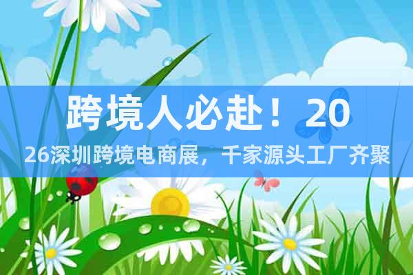 跨境人必赴！2026深圳跨境電商展，千家源頭工廠齊聚