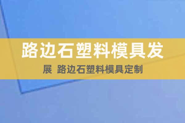 路邊石塑料模具發(fā)展  路邊石塑料模具定制
