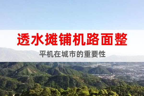 透水?dāng)備仚C(jī)路面整平機(jī)在城市的重要性