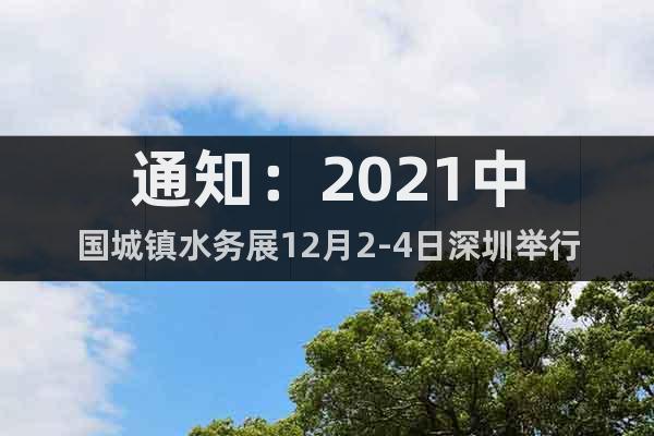 通知：2021中国城镇水务展12月2-4日深圳举行