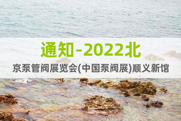 通知-2022北京泵管阀展览会(中国泵阀展)顺义新馆举办