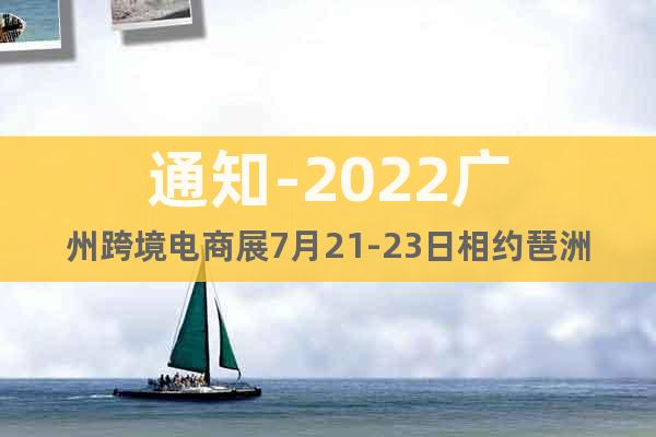 通知-2022廣州跨境電商展7月21-23日相約琶洲