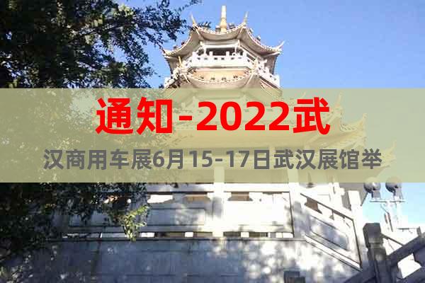 通知-2022武汉商用车展6月15-17日武汉展馆举行