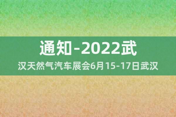 通知-2022武漢天然氣汽車展會6月15-17日武漢召開