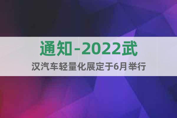 通知-2022武漢汽車(chē)輕量化展定于6月舉行