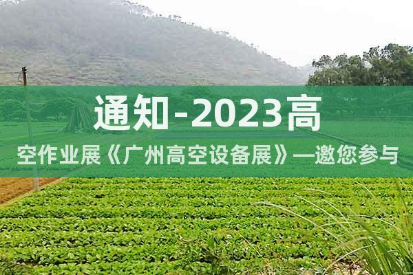 通知-2023高空作业展《广州高空设备展》—邀您参与