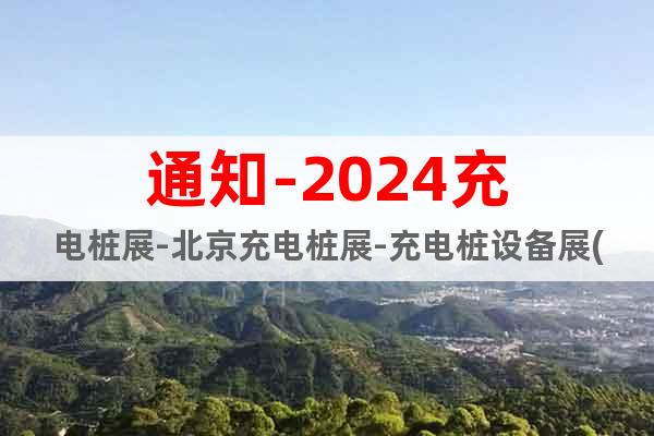 通知-2024充電樁展-北京充電樁展-充電樁設(shè)備展(時間)