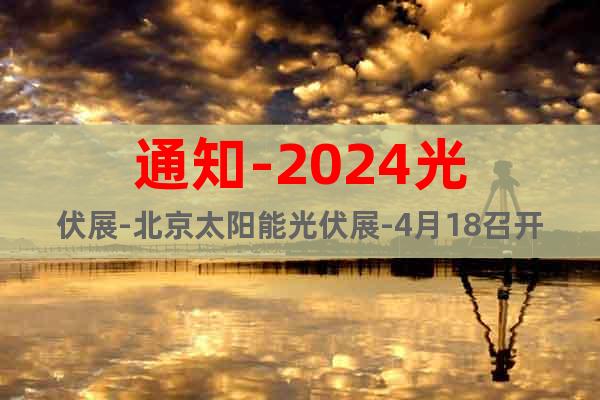 通知-2024光伏展-北京太阳能光伏展-4月18召开