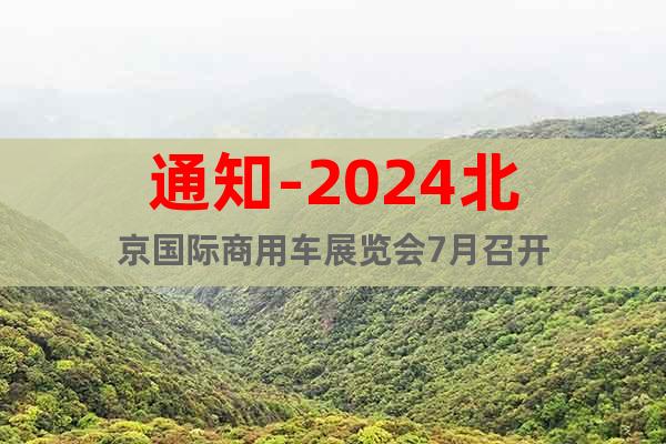 通知-2024北京国际商用车展览会7月召开