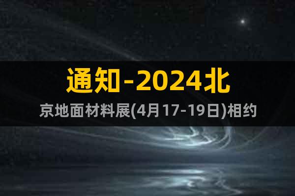 通知-2024北京地面材料展(4月17-19日)相约朝阳馆