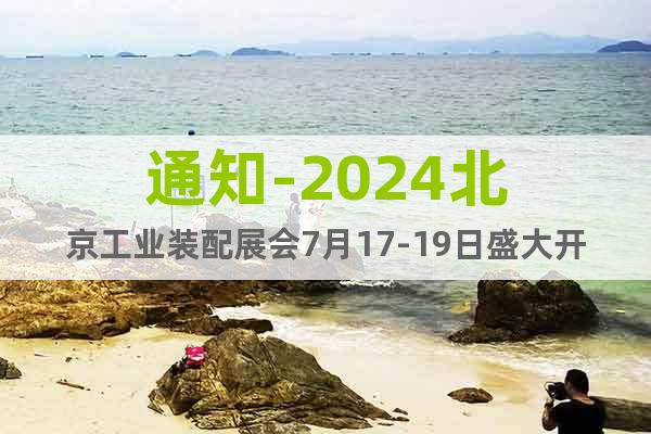 通知-2024北京工业装配展会7月17-19日盛大开幕