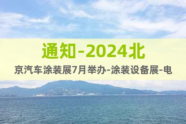 通知-2024北京汽车涂装展7月举办-涂装设备展-电泳涂装展