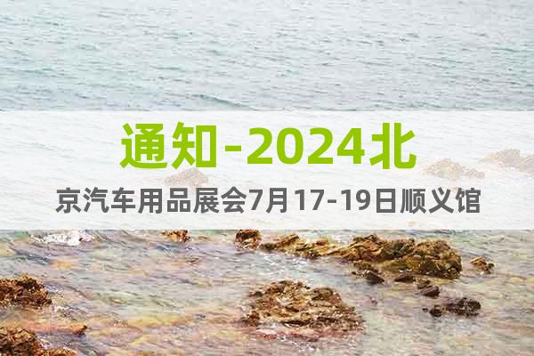 通知-2024北京汽车用品展会7月17-19日顺义馆举办