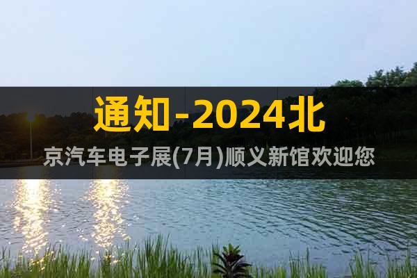 通知-2024北京汽车电子展(7月)顺义新馆欢迎您