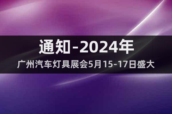 通知-2024年广州汽车灯具展会5月15-17日盛大开幕