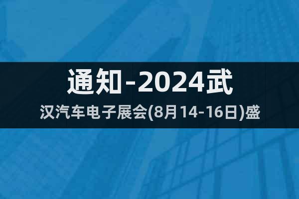 通知-2024武漢汽車電子展會(8月14-16日)盛大開幕