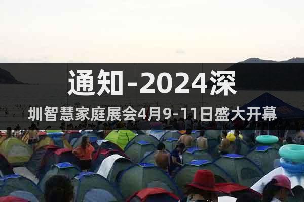 通知-2024深圳智慧家庭展会4月9-11日盛大开幕